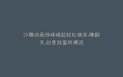沙雕动画扬峰崛起轻松搞笑,赚翻天,创意致富新潮流