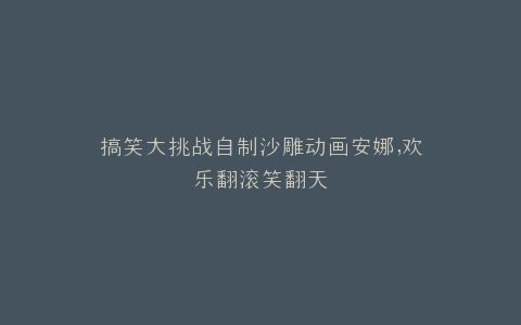搞笑大挑战自制沙雕动画安娜,欢乐翻滚笑翻天