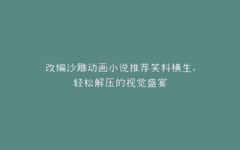 改编沙雕动画小说推荐笑料横生,轻松解压的视觉盛宴