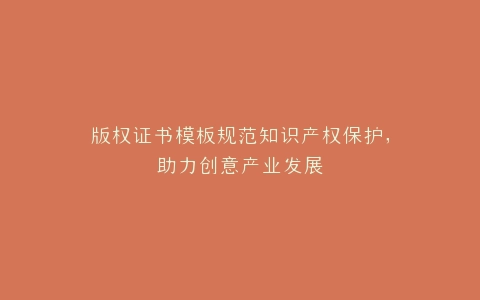 版权证书模板规范知识产权保护,助力创意产业发展