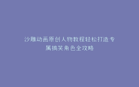 沙雕动画原创人物教程轻松打造专属搞笑角色全攻略
