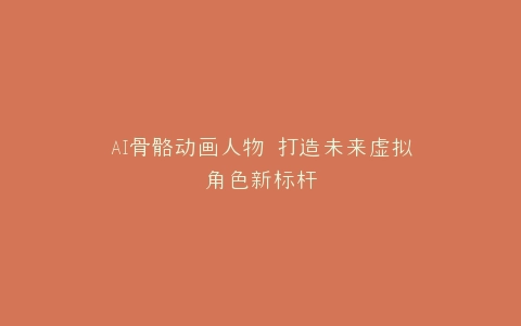 AI骨骼动画人物 打造未来虚拟角色新标杆