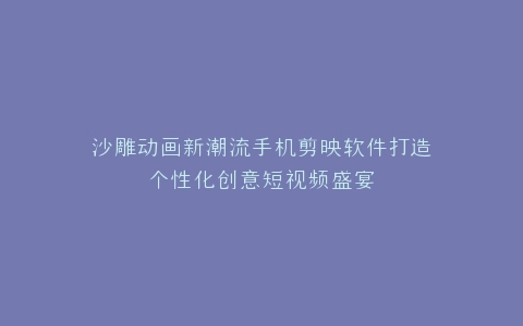 沙雕动画新潮流手机剪映软件打造个性化创意短视频盛宴