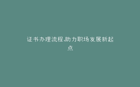 证书办理流程,助力职场发展新起点