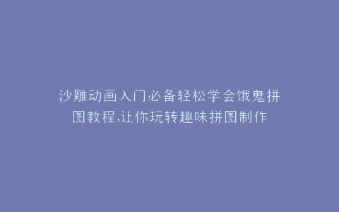 沙雕动画入门必备轻松学会饿鬼拼图教程,让你玩转趣味拼图制作
