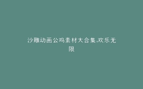 沙雕动画公鸡素材大合集,欢乐无限