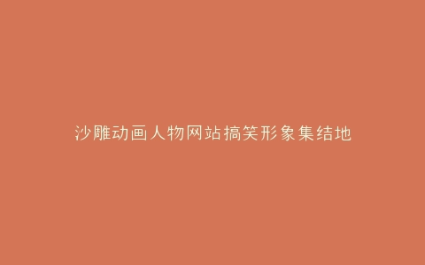沙雕动画人物网站搞笑形象集结地