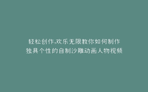 轻松创作,欢乐无限教你如何制作独具个性的自制沙雕动画人物视频