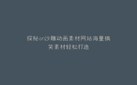 探秘an沙雕动画素材网站海量搞笑素材轻松打造