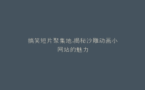 搞笑短片聚集地,揭秘沙雕动画小网站的魅力