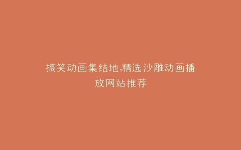 搞笑动画集结地,精选沙雕动画播放网站推荐