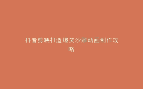 抖音剪映打造爆笑沙雕动画制作攻略