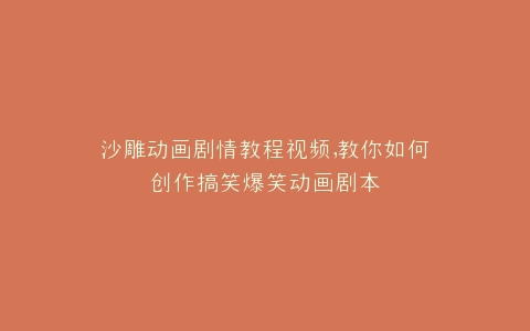 沙雕动画剧情教程视频,教你如何创作搞笑爆笑动画剧本