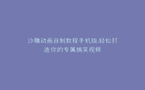 沙雕动画自制教程手机版,轻松打造你的专属搞笑视频