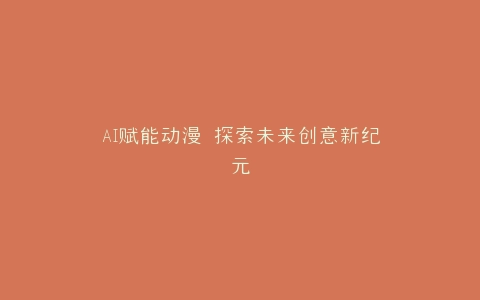 AI赋能动漫 探索未来创意新纪元