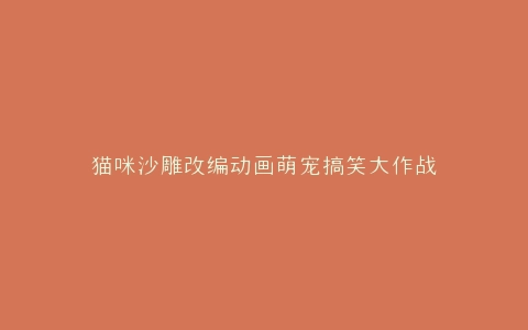 猫咪沙雕改编动画萌宠搞笑大作战