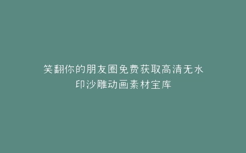 笑翻你的朋友圈免费获取高清无水印沙雕动画素材宝库