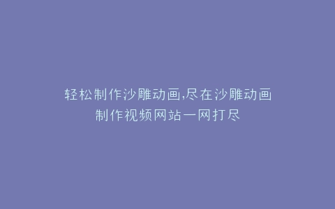 轻松制作沙雕动画,尽在沙雕动画制作视频网站一网打尽