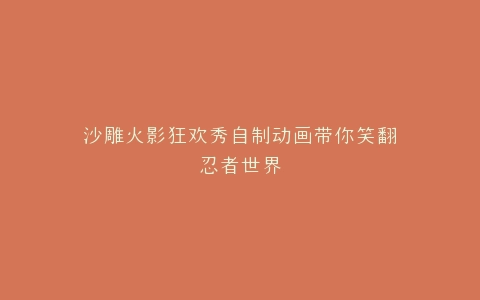 沙雕火影狂欢秀自制动画带你笑翻忍者世界