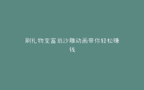 刷礼物变富翁沙雕动画带你轻松赚钱