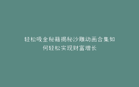 轻松吸金秘籍揭秘沙雕动画合集如何轻松实现财富增长