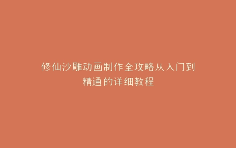修仙沙雕动画制作全攻略从入门到精通的详细教程