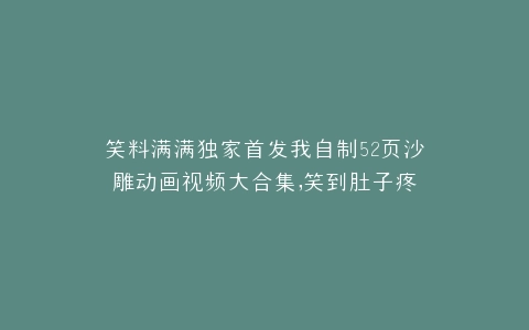 笑料满满独家首发我自制52页沙雕动画视频大合集,笑到肚子疼