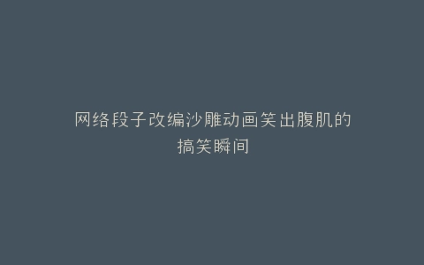 网络段子改编沙雕动画笑出腹肌的搞笑瞬间