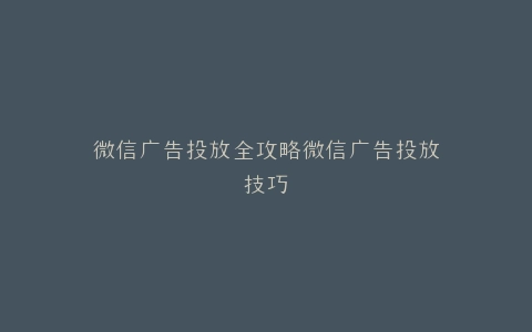 微信广告投放全攻略微信广告投放技巧
