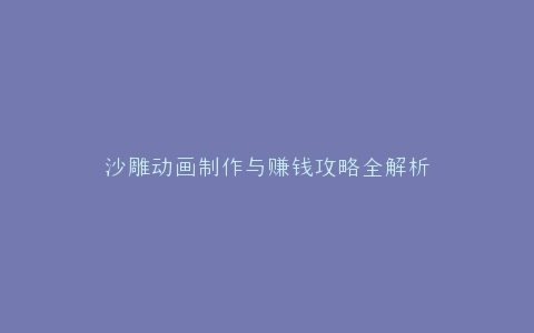 沙雕动画制作与赚钱攻略全解析