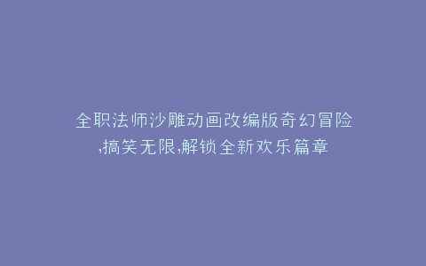 全职法师沙雕动画改编版奇幻冒险,搞笑无限,解锁全新欢乐篇章