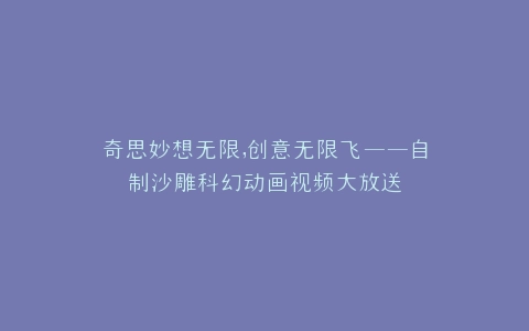 奇思妙想无限,创意无限飞——自制沙雕科幻动画视频大放送