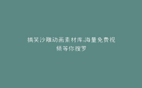 搞笑沙雕动画素材库,海量免费视频等你搜罗