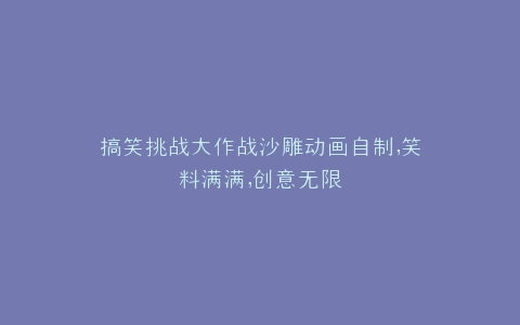 搞笑挑战大作战沙雕动画自制,笑料满满,创意无限