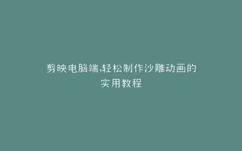 剪映电脑端,轻松制作沙雕动画的实用教程