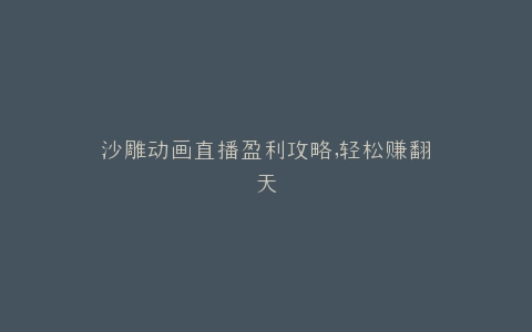 沙雕动画直播盈利攻略,轻松赚翻天