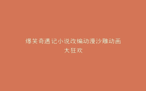 爆笑奇遇记小说改编动漫沙雕动画大狂欢