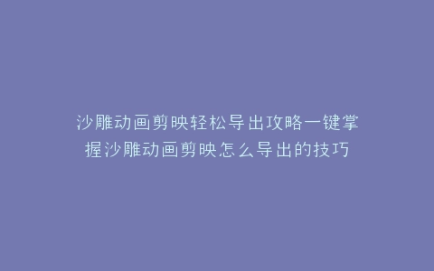 沙雕动画剪映轻松导出攻略一键掌握沙雕动画剪映怎么导出的技巧