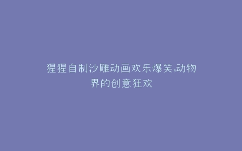 猩猩自制沙雕动画欢乐爆笑,动物界的创意狂欢
