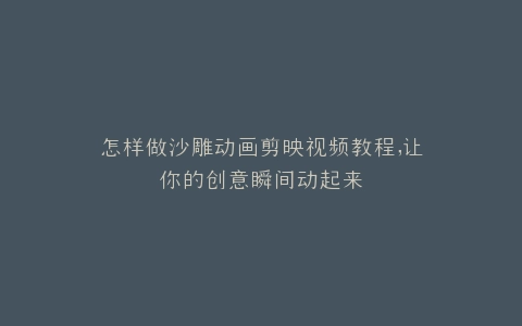 怎样做沙雕动画剪映视频教程,让你的创意瞬间动起来