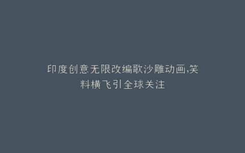 印度创意无限改编歌沙雕动画,笑料横飞引全球关注