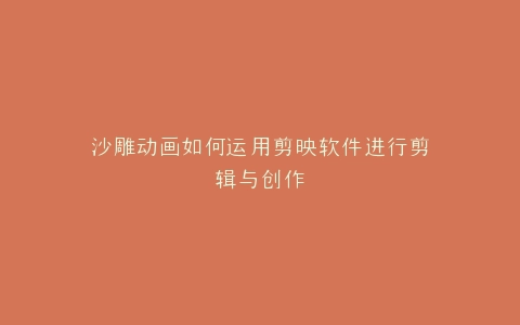 沙雕动画如何运用剪映软件进行剪辑与创作