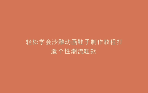 轻松学会沙雕动画鞋子制作教程打造个性潮流鞋款