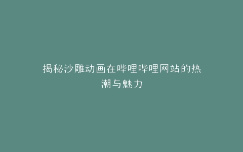 揭秘沙雕动画在哔哩哔哩网站的热潮与魅力