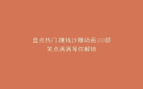 盘点热门,赚钱沙雕动画100部笑点满满等你解锁