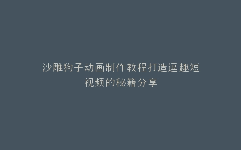 沙雕狗子动画制作教程打造逗趣短视频的秘籍分享