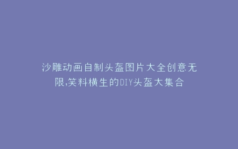 沙雕动画自制头盔图片大全创意无限,笑料横生的DIY头盔大集合