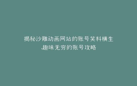 揭秘沙雕动画网站的账号笑料横生,趣味无穷的账号攻略
