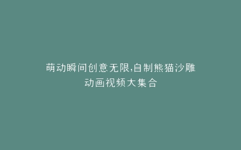 萌动瞬间创意无限,自制熊猫沙雕动画视频大集合