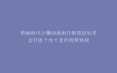 剪映做作沙雕动画制作教程轻松学会打造个性十足的视频特效
